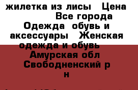 жилетка из лисы › Цена ­ 3 700 - Все города Одежда, обувь и аксессуары » Женская одежда и обувь   . Амурская обл.,Свободненский р-н